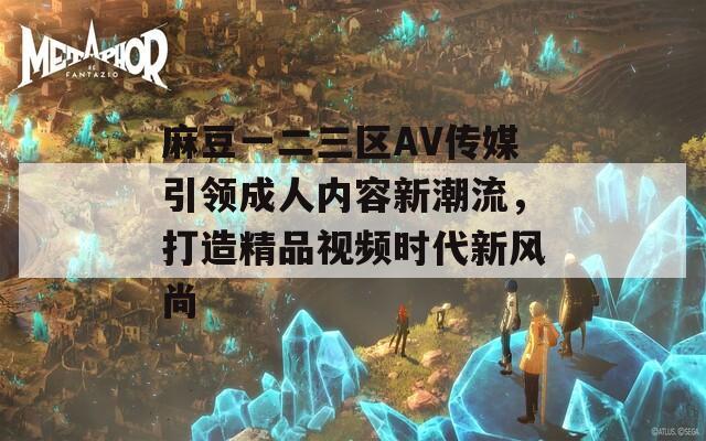 麻豆一二三区AV传媒引领成人内容新潮流，打造精品视频时代新风尚