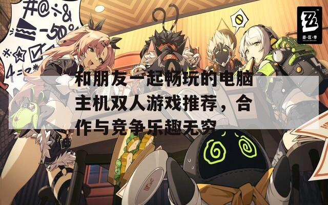 和朋友一起畅玩的电脑主机双人游戏推荐，合作与竞争乐趣无穷