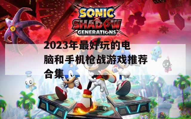 2023年最好玩的电脑和手机枪战游戏推荐合集