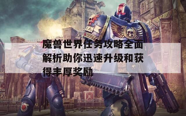 魔兽世界任务攻略全面解析助你迅速升级和获得丰厚奖励