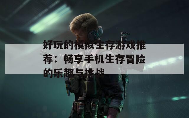 好玩的模拟生存游戏推荐：畅享手机生存冒险的乐趣与挑战