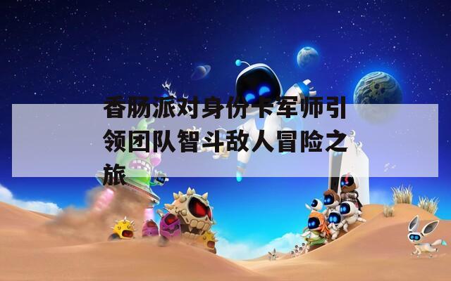 香肠派对身份卡军师引领团队智斗敌人冒险之旅