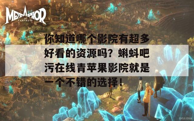 你知道哪个影院有超多好看的资源吗？蝌蚪吧污在线青苹果影院就是一个不错的选择！