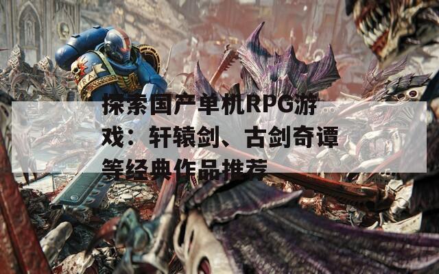 探索国产单机RPG游戏：轩辕剑、古剑奇谭等经典作品推荐