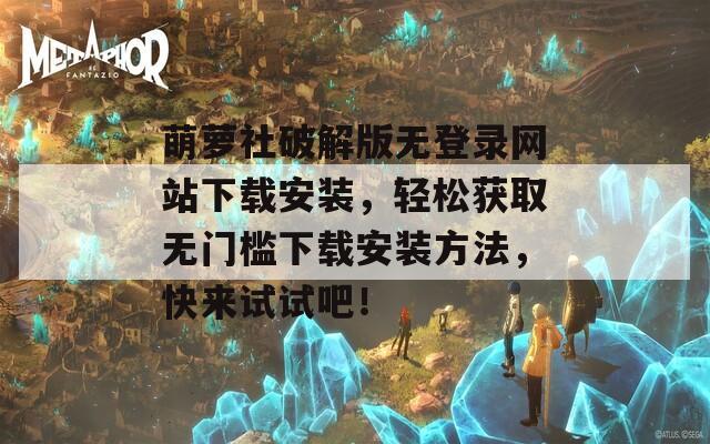 萌萝社破解版无登录网站下载安装，轻松获取无门槛下载安装方法，快来试试吧！
