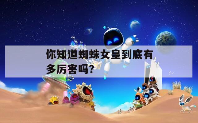 你知道蜘蛛女皇到底有多厉害吗？