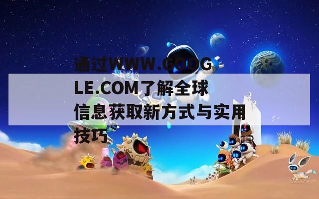 通过WWW.GOOGLE.COM了解全球信息获取新方式与实用技巧