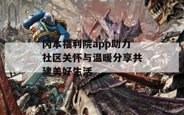 冈本福利院app助力社区关怀与温暖分享共建美好生活