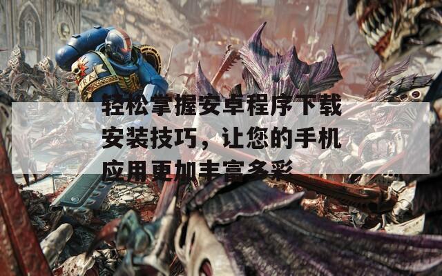 轻松掌握安卓程序下载安装技巧，让您的手机应用更加丰富多彩