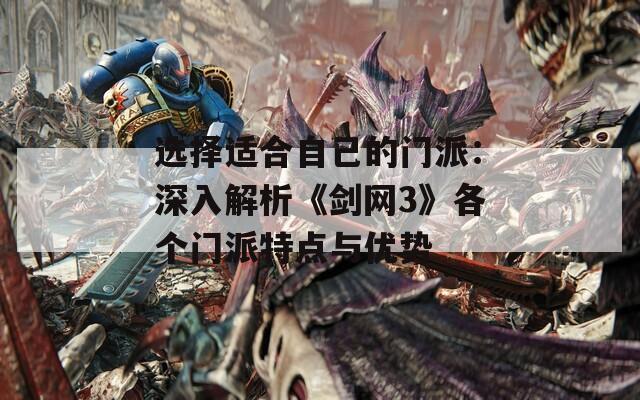 选择适合自己的门派：深入解析《剑网3》各个门派特点与优势