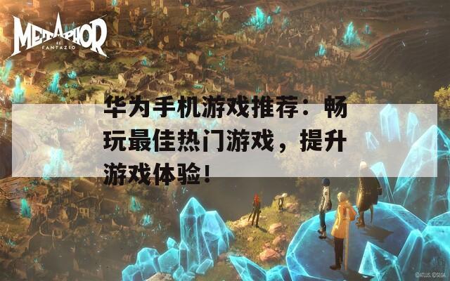 华为手机游戏推荐：畅玩最佳热门游戏，提升游戏体验！
