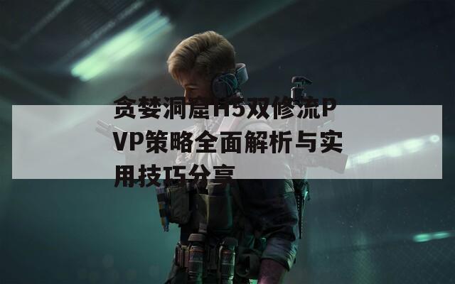 贪婪洞窟H5双修流PVP策略全面解析与实用技巧分享
