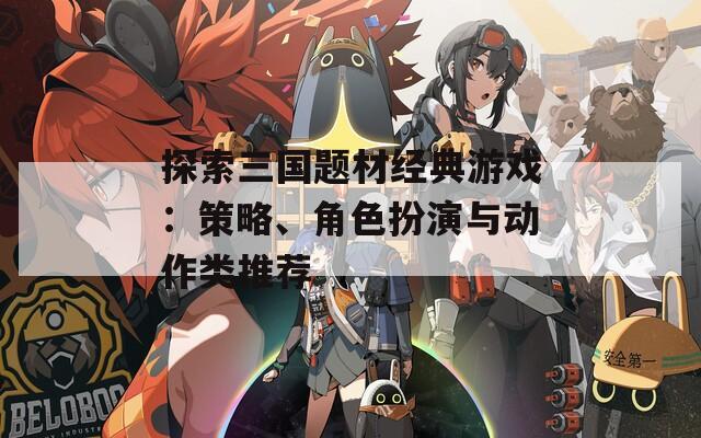 探索三国题材经典游戏：策略、角色扮演与动作类推荐