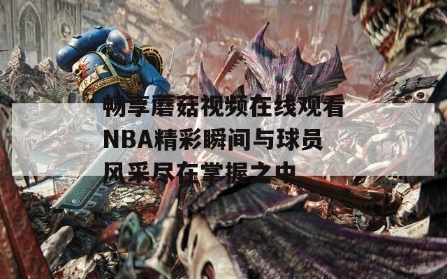 畅享蘑菇视频在线观看NBA精彩瞬间与球员风采尽在掌握之中