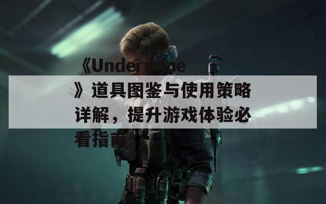 《Undermine》道具图鉴与使用策略详解，提升游戏体验必看指南