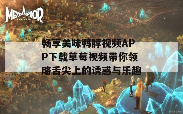 畅享美味鸭脖视频APP下载草莓视频带你领略舌尖上的诱惑与乐趣