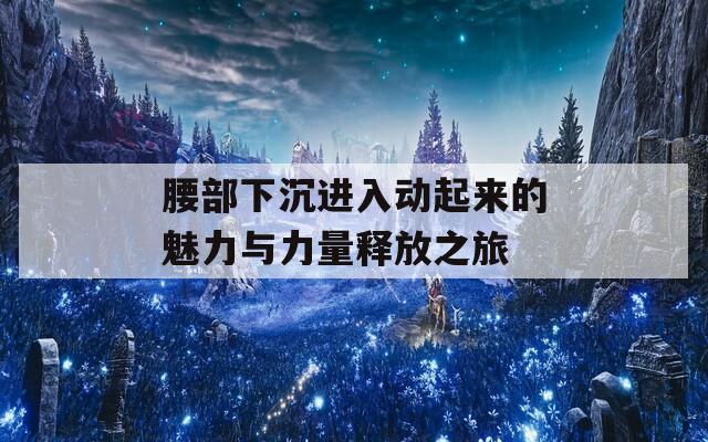 腰部下沉进入动起来的魅力与力量释放之旅