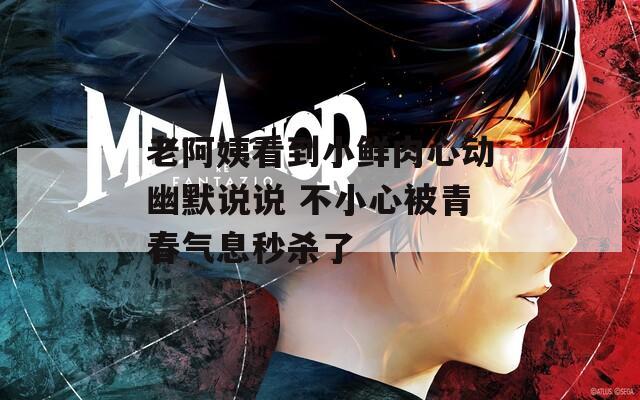 老阿姨看到小鲜肉心动幽默说说 不小心被青春气息秒杀了