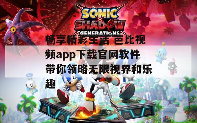 畅享精彩生活 芭比视频app下载官网软件带你领略无限视界和乐趣