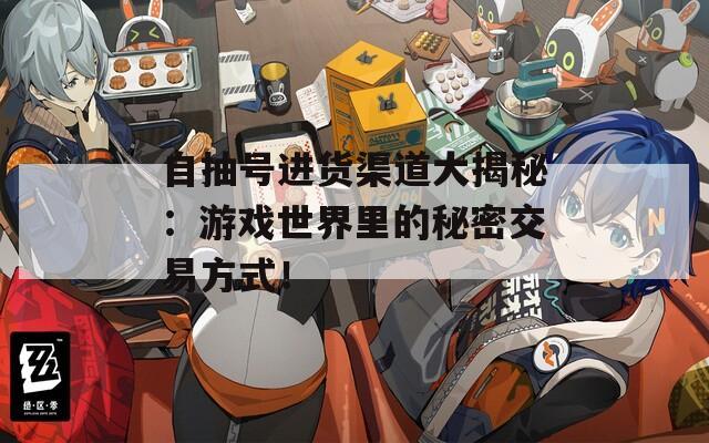 自抽号进货渠道大揭秘：游戏世界里的秘密交易方式！