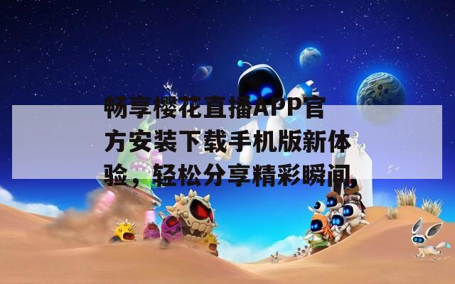 畅享樱花直播APP官方安装下载手机版新体验，轻松分享精彩瞬间