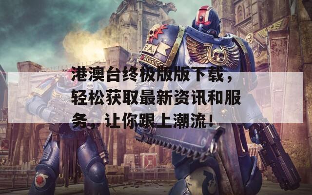 港澳台终极版版下载，轻松获取最新资讯和服务，让你跟上潮流！