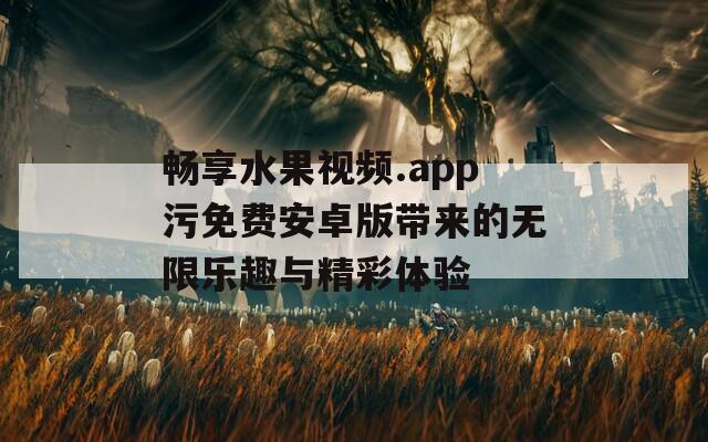 畅享水果视频.app污免费安卓版带来的无限乐趣与精彩体验