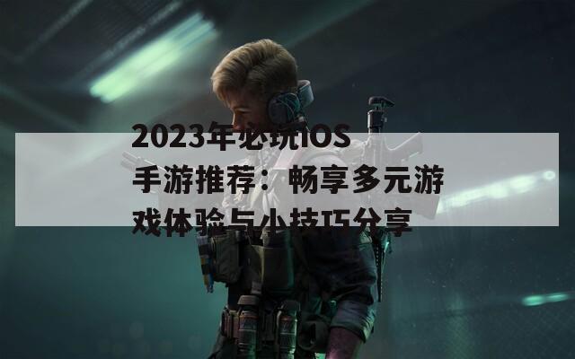 2023年必玩iOS手游推荐：畅享多元游戏体验与小技巧分享