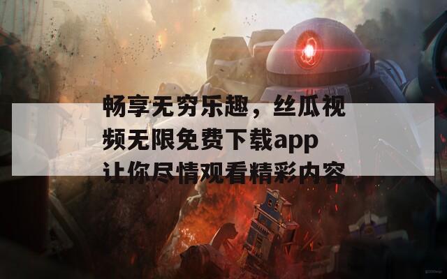 畅享无穷乐趣，丝瓜视频无限免费下载app让你尽情观看精彩内容