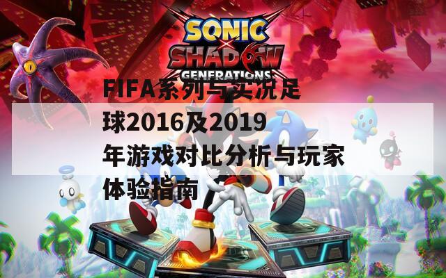 FIFA系列与实况足球2016及2019年游戏对比分析与玩家体验指南