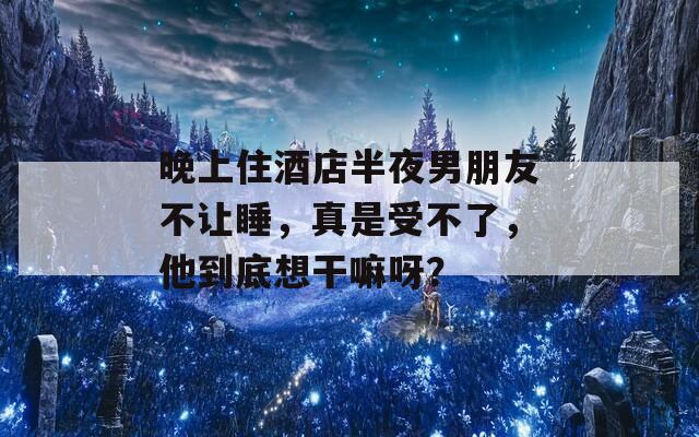 晚上住酒店半夜男朋友不让睡，真是受不了，他到底想干嘛呀？