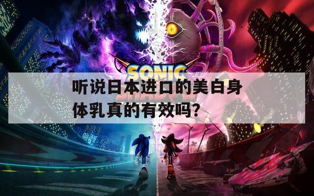 听说日本进口的美白身体乳真的有效吗？