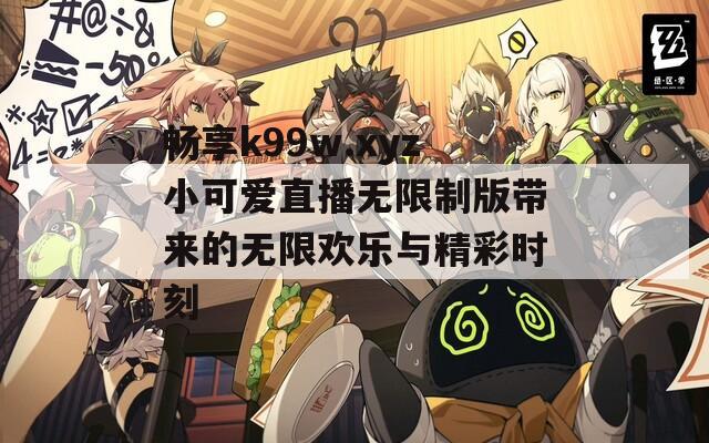畅享k99w.xyz小可爱直播无限制版带来的无限欢乐与精彩时刻