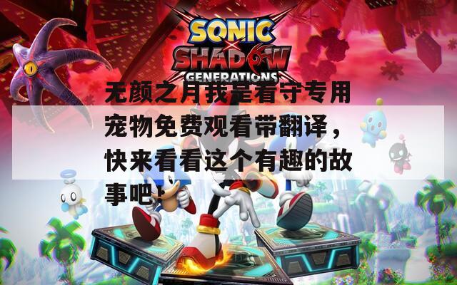 无颜之月我是看守专用宠物免费观看带翻译，快来看看这个有趣的故事吧！