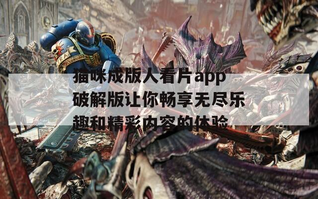 猫咪成版人看片app破解版让你畅享无尽乐趣和精彩内容的体验