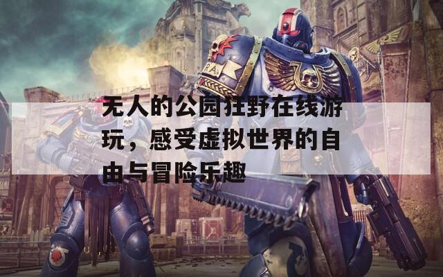 无人的公园狂野在线游玩，感受虚拟世界的自由与冒险乐趣