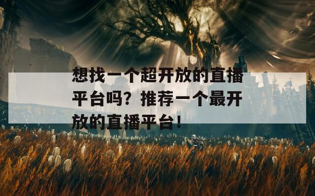 想找一个超开放的直播平台吗？推荐一个最开放的直播平台！