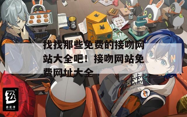 找找那些免费的接吻网站大全吧！接吻网站免费网址大全