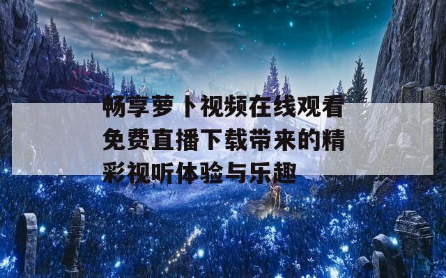 畅享萝卜视频在线观看免费直播下载带来的精彩视听体验与乐趣