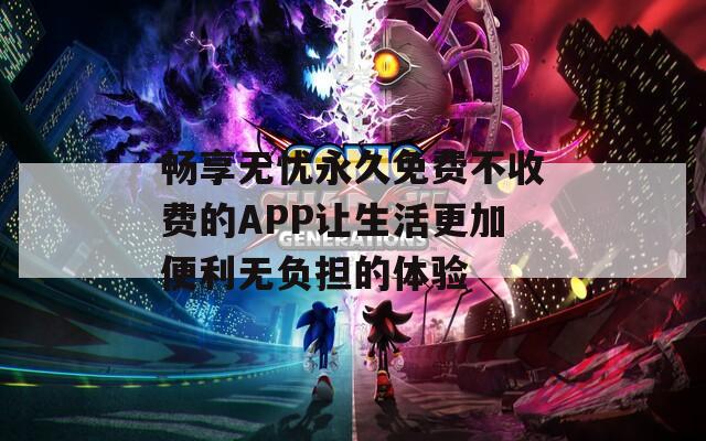 畅享无忧永久免费不收费的APP让生活更加便利无负担的体验