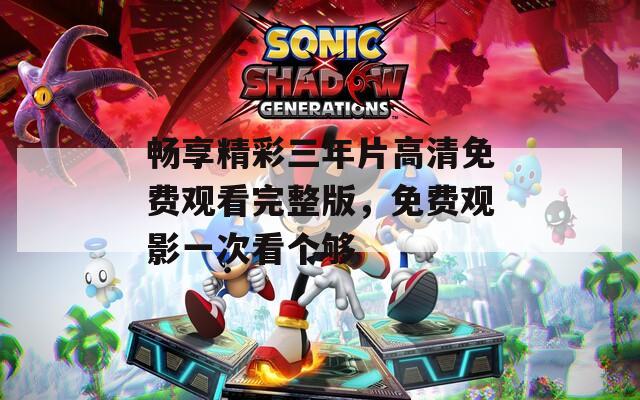 畅享精彩三年片高清免费观看完整版，免费观影一次看个够