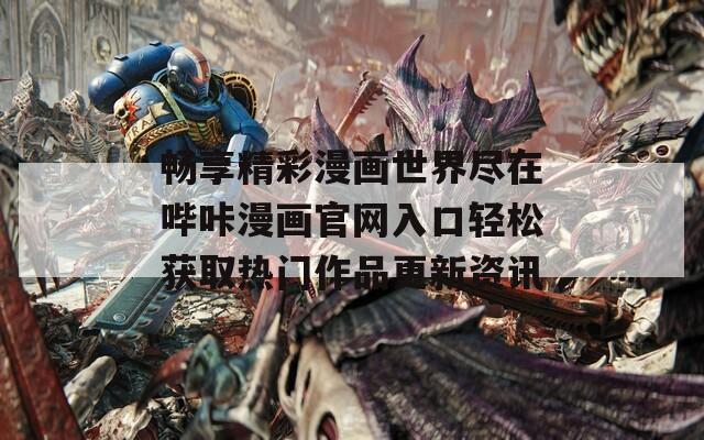 畅享精彩漫画世界尽在哔咔漫画官网入口轻松获取热门作品更新资讯