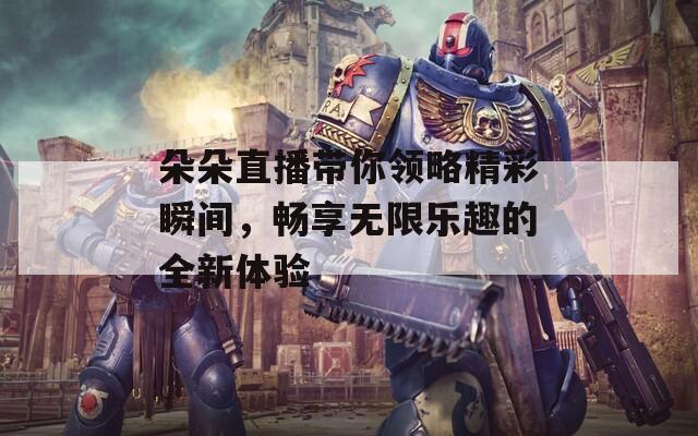 朵朵直播带你领略精彩瞬间，畅享无限乐趣的全新体验