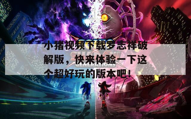 小猪视频下载罗志祥破解版，快来体验一下这个超好玩的版本吧！