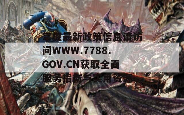 掌握最新政策信息请访问WWW.7788.GOV.CN获取全面服务指南与实用资源