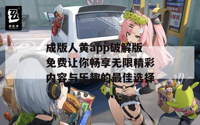 成版人黄app破解版免费让你畅享无限精彩内容与乐趣的最佳选择