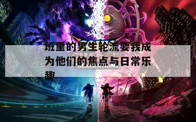 班里的男生轮流要我成为他们的焦点与日常乐趣