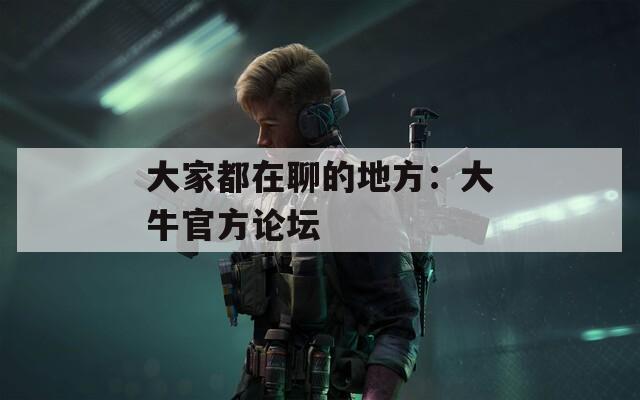 大家都在聊的地方：大牛官方论坛