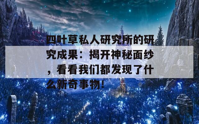 四叶草私人研究所的研究成果：揭开神秘面纱，看看我们都发现了什么新奇事物！