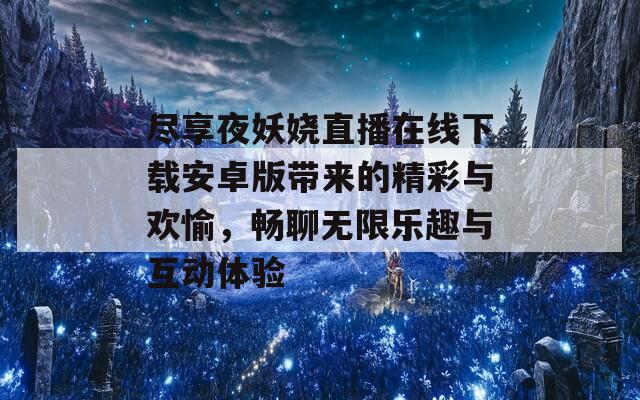 尽享夜妖娆直播在线下载安卓版带来的精彩与欢愉，畅聊无限乐趣与互动体验